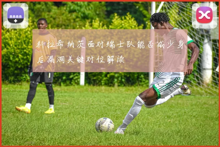 科拉希纳茨面对瑞士队能否减少身后漏洞关键对位解读