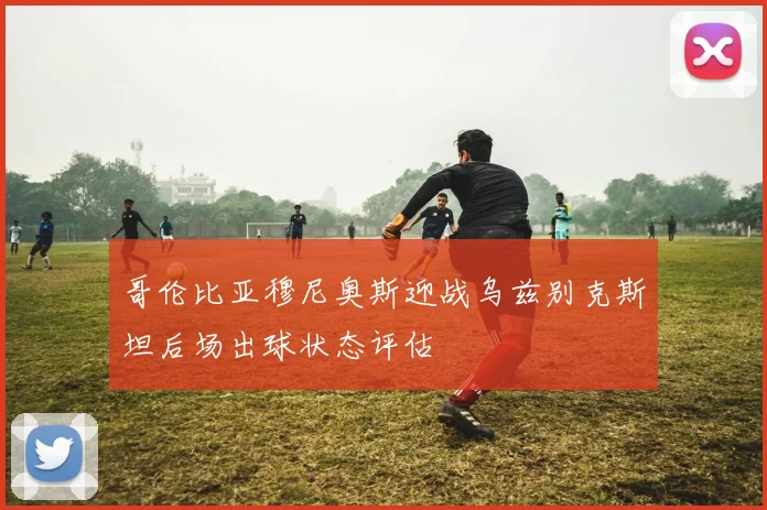 哥伦比亚穆尼奥斯迎战乌兹别克斯坦后场出球状态评估