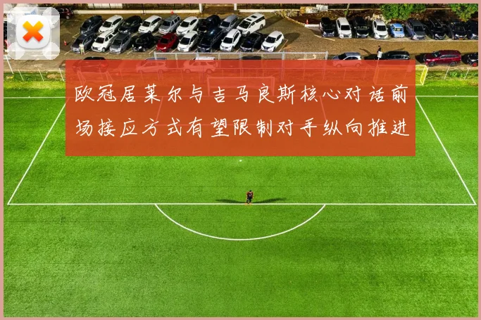 欧冠居莱尔与吉马良斯核心对话前场接应方式有望限制对手纵向推进
