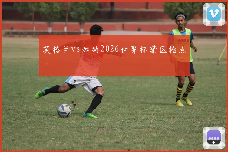 英格兰vs加纳2026世界杯禁区抢点