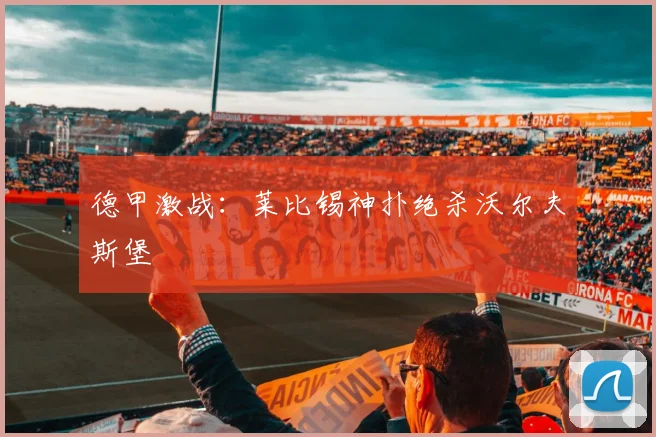 德甲激战：莱比锡神扑绝杀沃尔夫斯堡