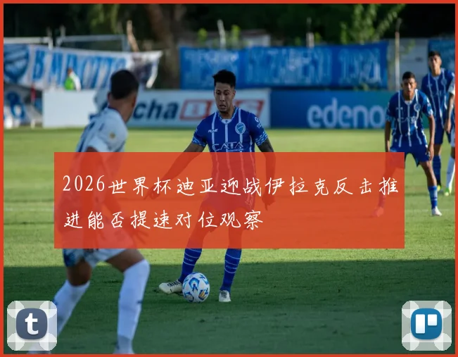 2026世界杯迪亚迎战伊拉克反击推进能否提速对位观察