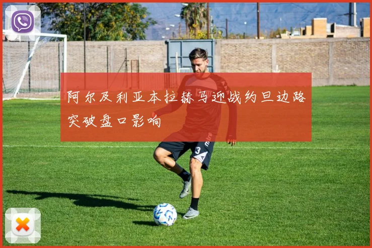 阿尔及利亚本拉赫马迎战约旦边路突破盘口影响