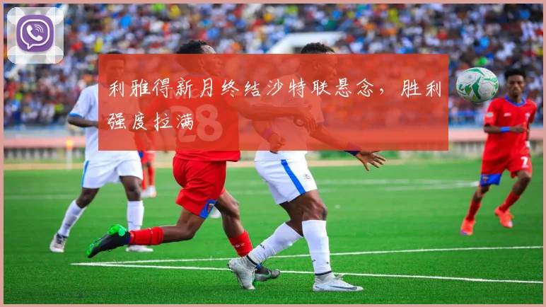 利雅得新月终结沙特联悬念，胜利强度拉满