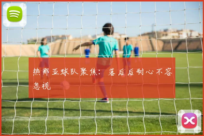 热那亚球队聚焦：落后后耐心不容忽视