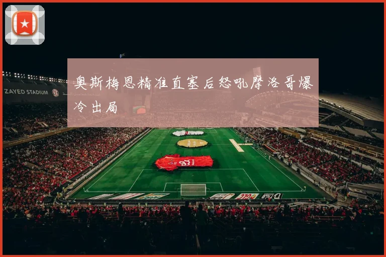 奥斯梅恩精准直塞后怒吼摩洛哥爆冷出局