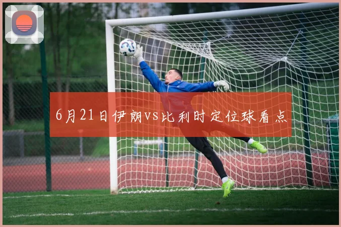 6月21日伊朗vs比利时定位球看点