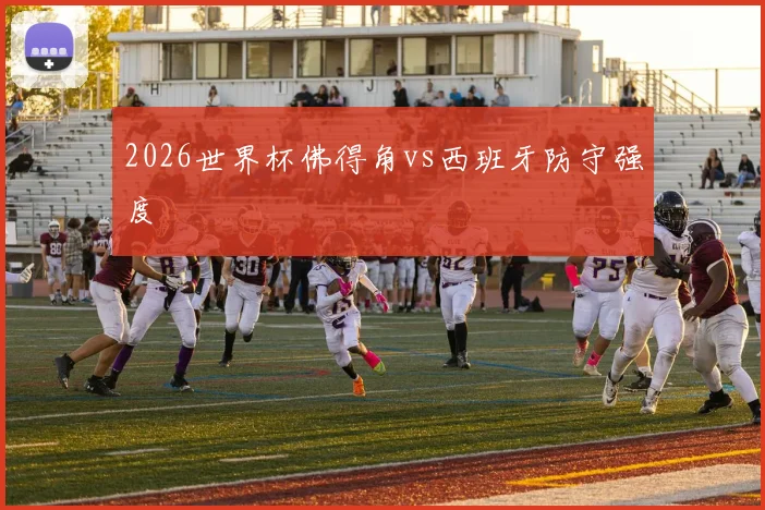 2026世界杯佛得角vs西班牙防守强度