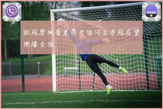 欧冠摩纳哥里昂开场闪击夺冠在望燃爆全场