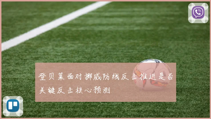 登贝莱面对挪威防线反击推进是否关键反击核心预测