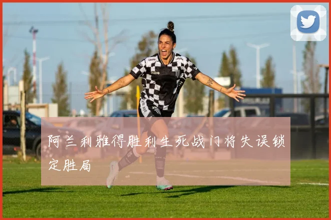 阿兰利雅得胜利生死战门将失误锁定胜局