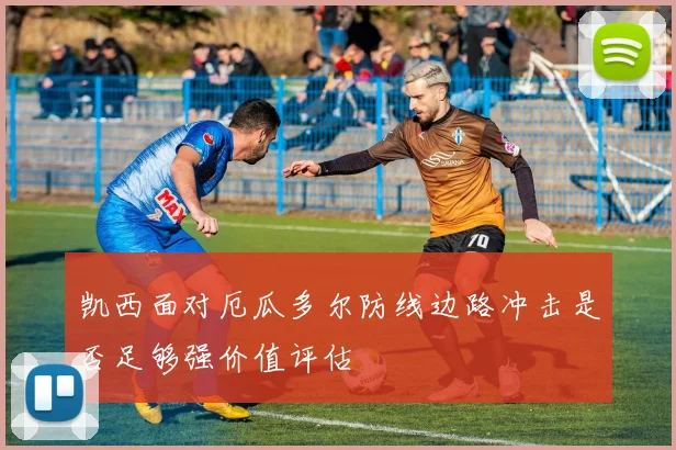 凯西面对厄瓜多尔防线边路冲击是否足够强价值评估
