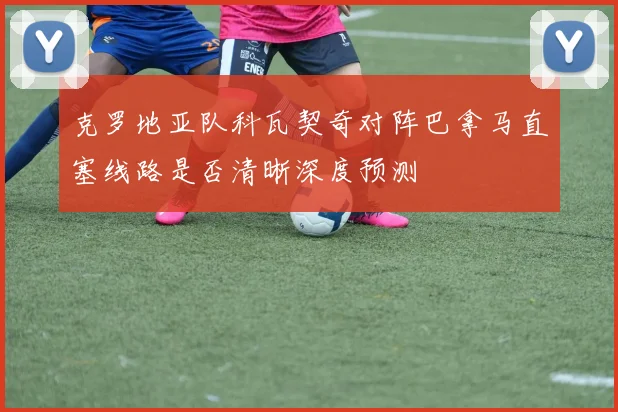 克罗地亚队科瓦契奇对阵巴拿马直塞线路是否清晰深度预测