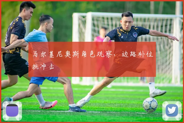 马尔基尼奥斯角色观察，边路补位抗冲击