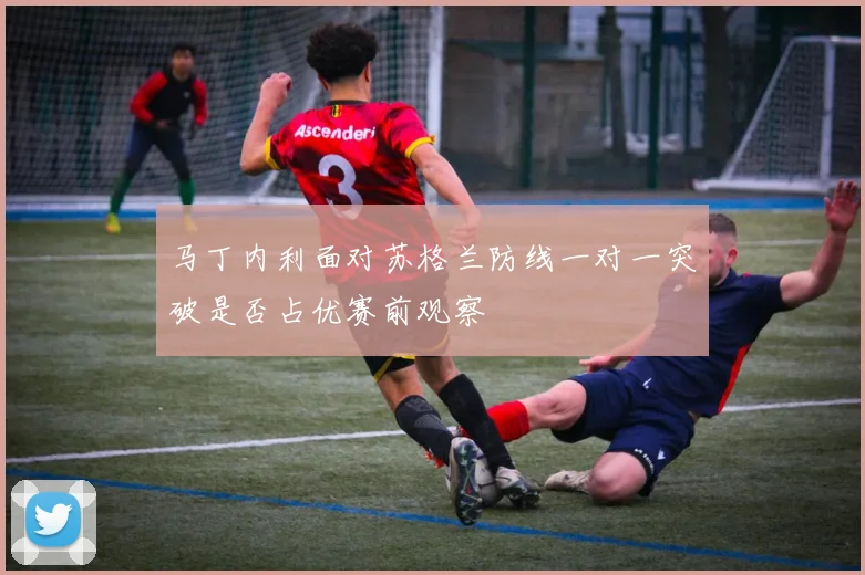 马丁内利面对苏格兰防线一对一突破是否占优赛前观察