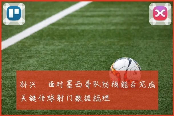 孙兴慜面对墨西哥队防线能否完成关键传球射门数据梳理