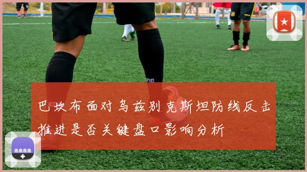 巴坎布面对乌兹别克斯坦防线反击推进是否关键盘口影响分析