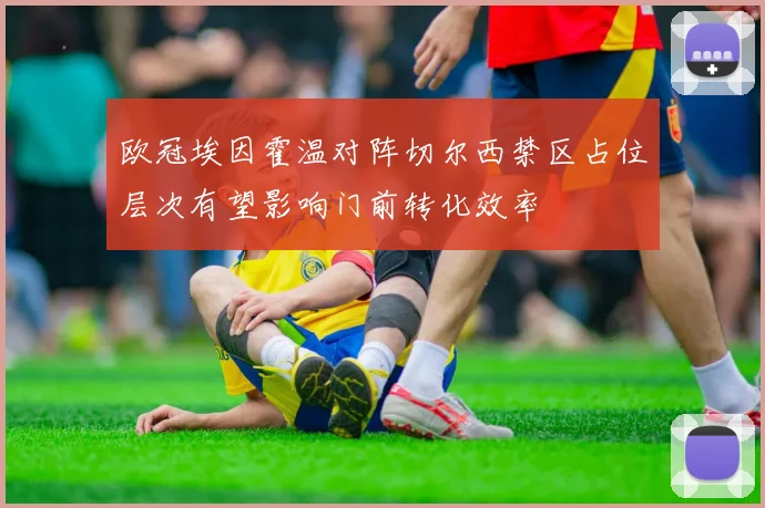 欧冠埃因霍温对阵切尔西禁区占位层次有望影响门前转化效率