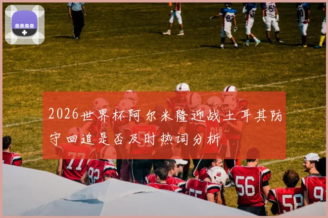 2026世界杯阿尔米隆迎战土耳其防守回追是否及时热词分析