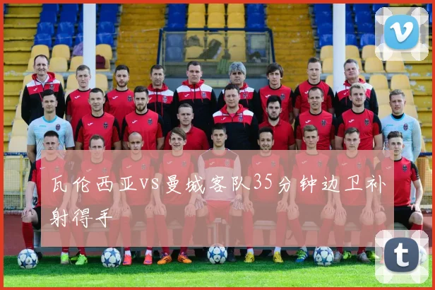 瓦伦西亚vs曼城客队35分钟边卫补射得手