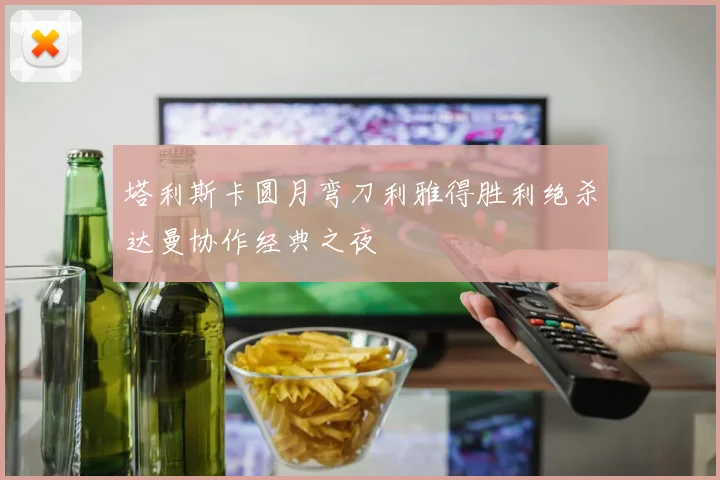 塔利斯卡圆月弯刀利雅得胜利绝杀达曼协作经典之夜