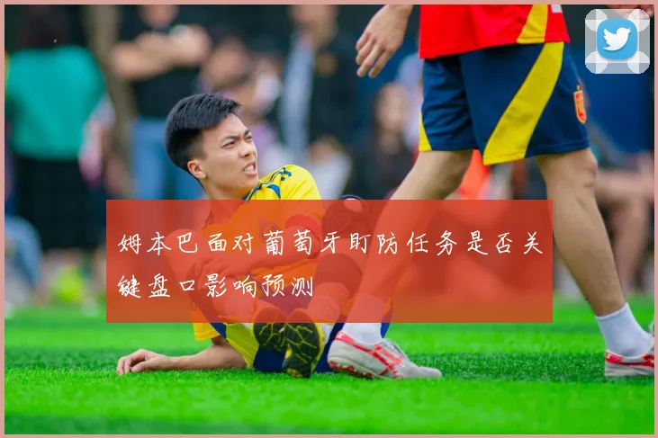 姆本巴面对葡萄牙盯防任务是否关键盘口影响预测