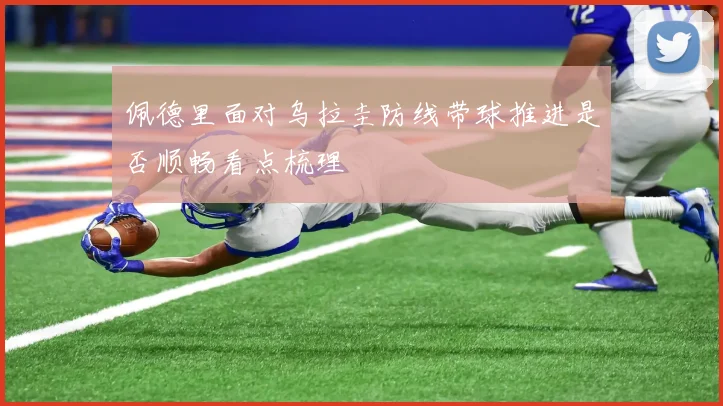 佩德里面对乌拉圭防线带球推进是否顺畅看点梳理