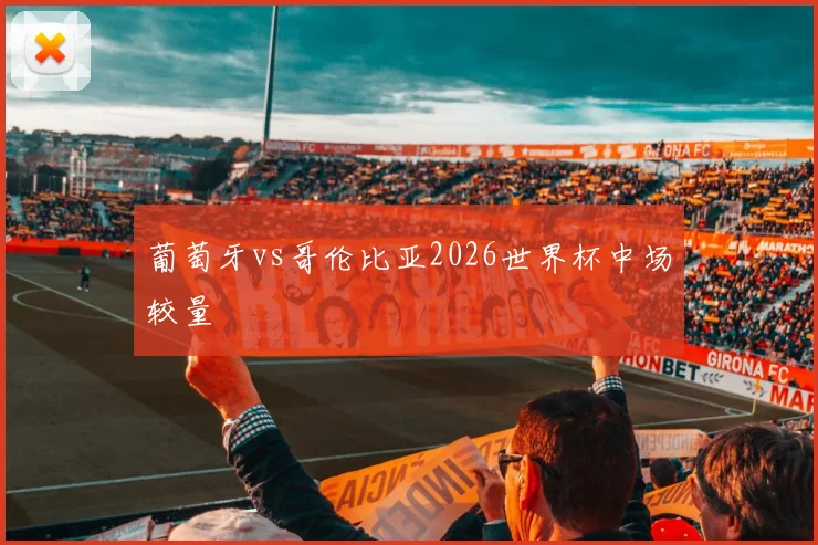 葡萄牙vs哥伦比亚2026世界杯中场较量