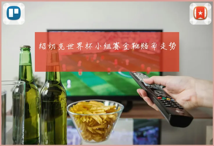绍切克世界杯小组赛金靴赔率走势