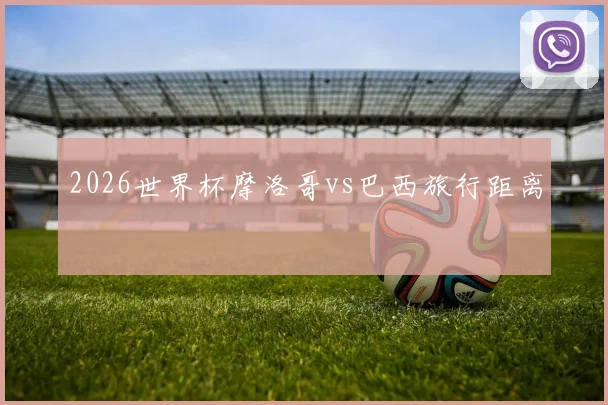 2026世界杯摩洛哥vs巴西旅行距离