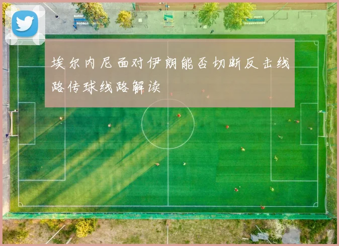 埃尔内尼面对伊朗能否切断反击线路传球线路解读