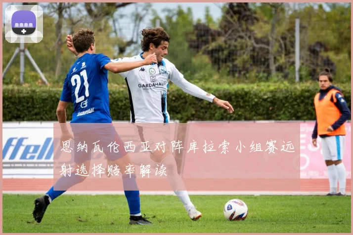 恩纳瓦伦西亚对阵库拉索小组赛远射选择赔率解读