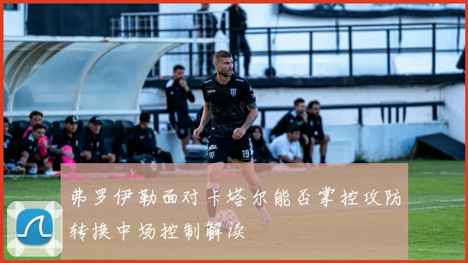 弗罗伊勒面对卡塔尔能否掌控攻防转换中场控制解读
