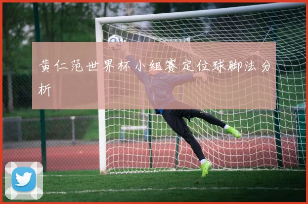 黄仁范世界杯小组赛定位球脚法分析