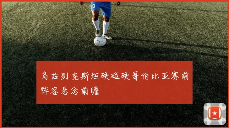 乌兹别克斯坦硬碰硬哥伦比亚赛前阵容悬念前瞻