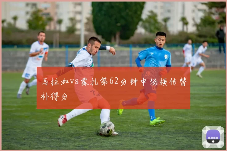 马拉加vs蒙扎第62分钟中场横传替补得分