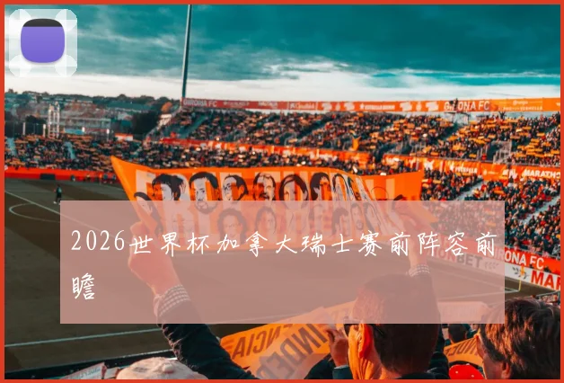 2026世界杯加拿大瑞士赛前阵容前瞻
