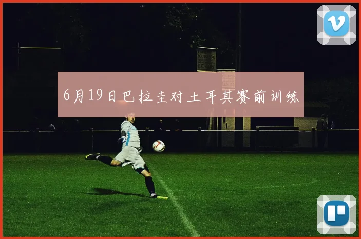 6月19日巴拉圭对土耳其赛前训练