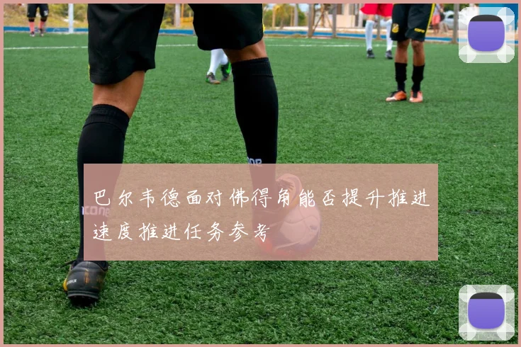 巴尔韦德面对佛得角能否提升推进速度推进任务参考
