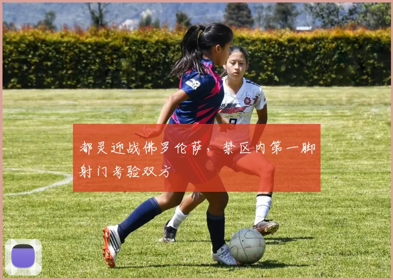 都灵迎战佛罗伦萨,禁区内第一脚射门考验双方