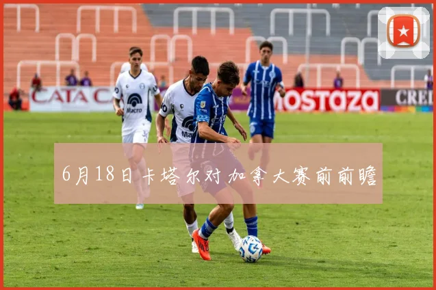 6月18日卡塔尔对加拿大赛前前瞻