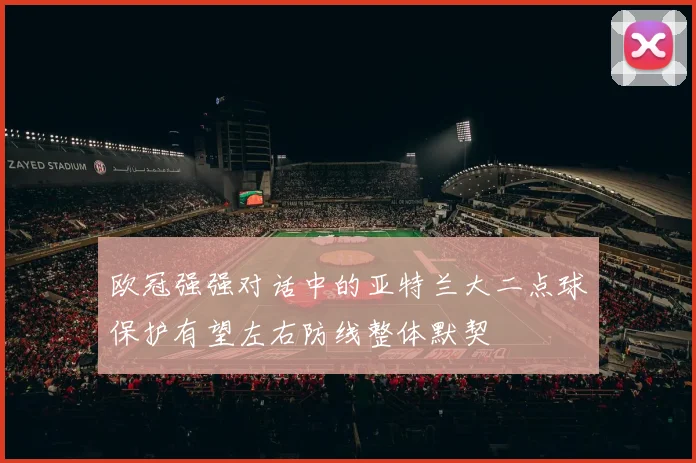 欧冠强强对话中的亚特兰大二点球保护有望左右防线整体默契