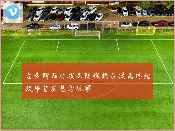 古多斯面对埃及防线能否提高终结效率首发悬念观察