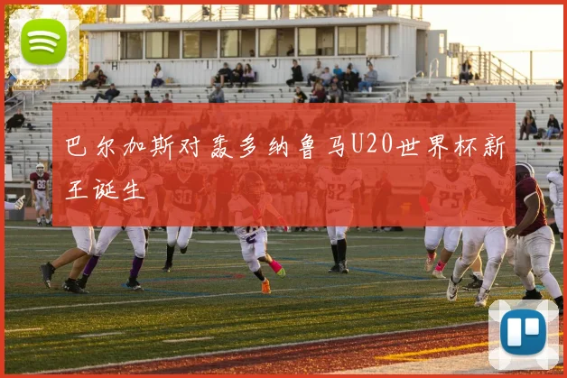 巴尔加斯对轰多纳鲁马U20世界杯新王诞生