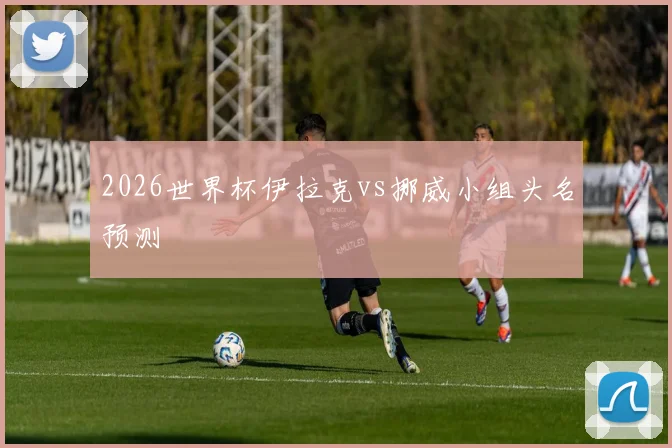 2026世界杯伊拉克vs挪威小组头名预测