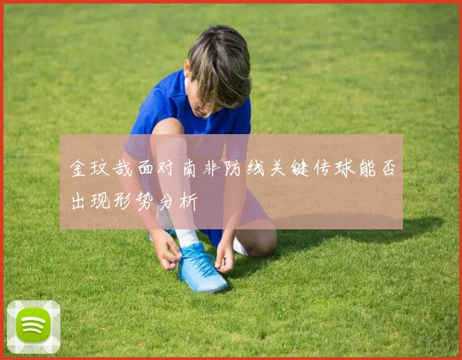 金玟哉面对南非防线关键传球能否出现形势分析