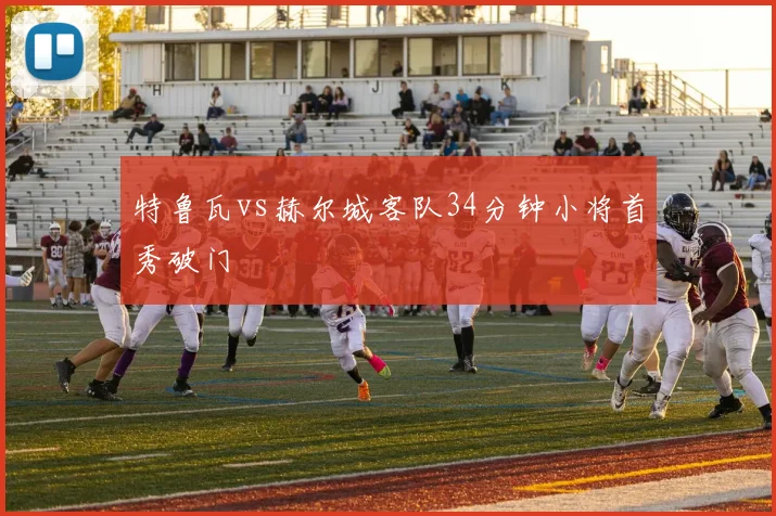特鲁瓦vs赫尔城客队34分钟小将首秀破门